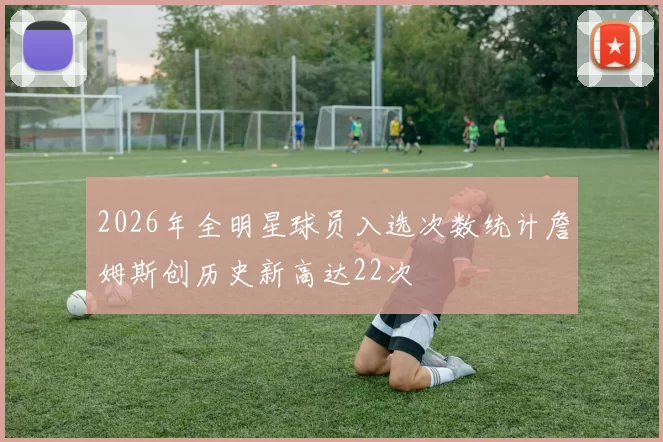 2026年全明星球员入选次数统计詹姆斯创历史新高达22次