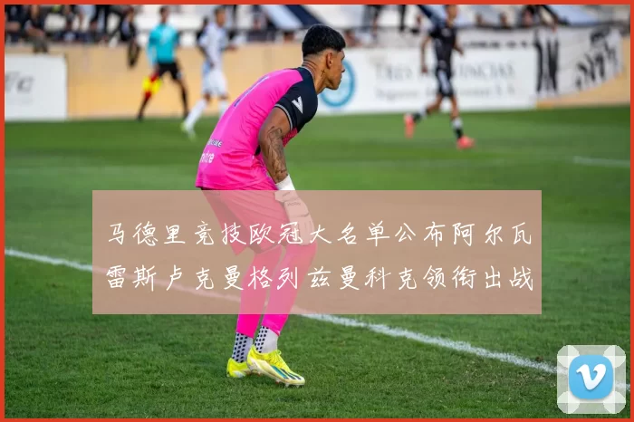 马德里竞技欧冠大名单公布阿尔瓦雷斯卢克曼格列兹曼科克领衔出战