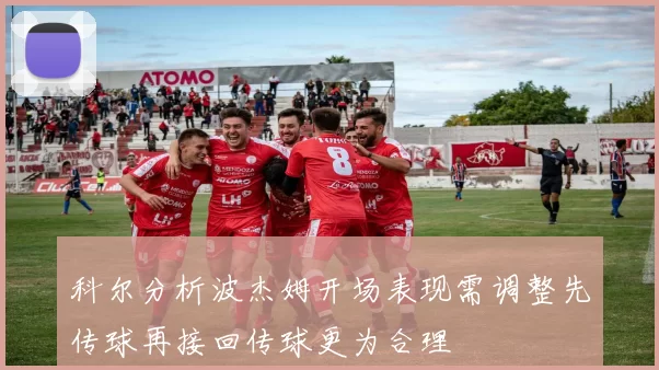 科尔分析波杰姆开场表现需调整先传球再接回传球更为合理