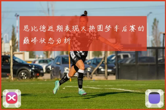 恩比德近期表现火热圆梦季后赛的巅峰状态分析