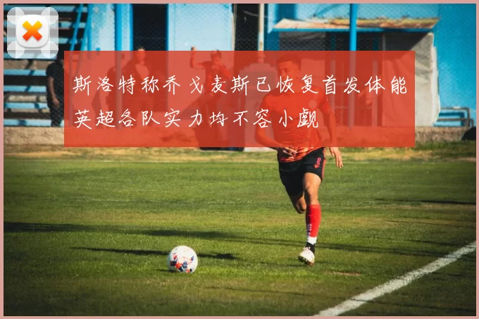 斯洛特称乔戈麦斯已恢复首发体能英超各队实力均不容小觑