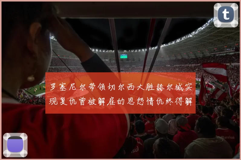 罗塞尼尔带领切尔西大胜赫尔城实现复仇曾被解雇的恩怨情仇终得解开