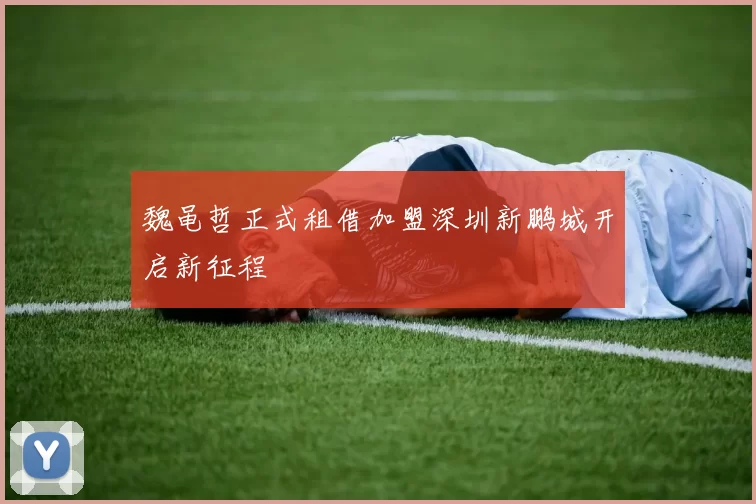 魏黾哲正式租借加盟深圳新鹏城开启新征程