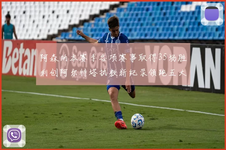 阿森纳本赛季各项赛事取得35场胜利创阿尔特塔执教新纪录领跑五大联赛