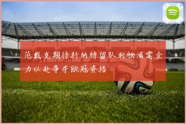 范戴克期待科纳特留队利物浦需全力以赴争夺欧冠资格