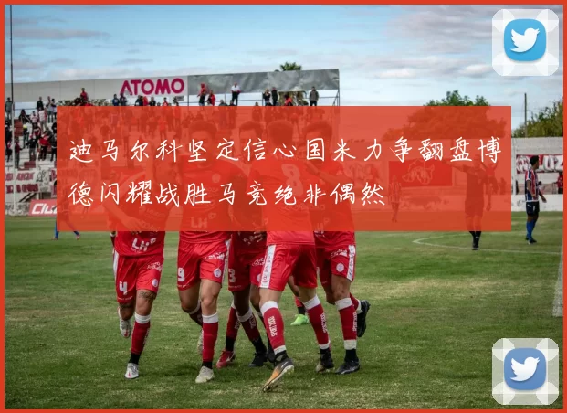 迪马尔科坚定信心国米力争翻盘博德闪耀战胜马竞绝非偶然