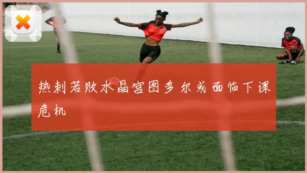 热刺若败水晶宫图多尔或面临下课危机