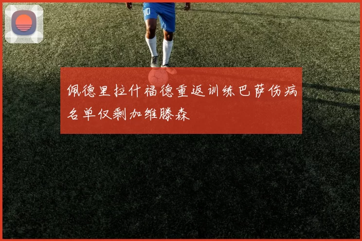 佩德里拉什福德重返训练巴萨伤病名单仅剩加维滕森