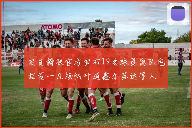 定南赣联官方宣布19名球员离队包括董一凡杨帆叶道鑫李苏达等人