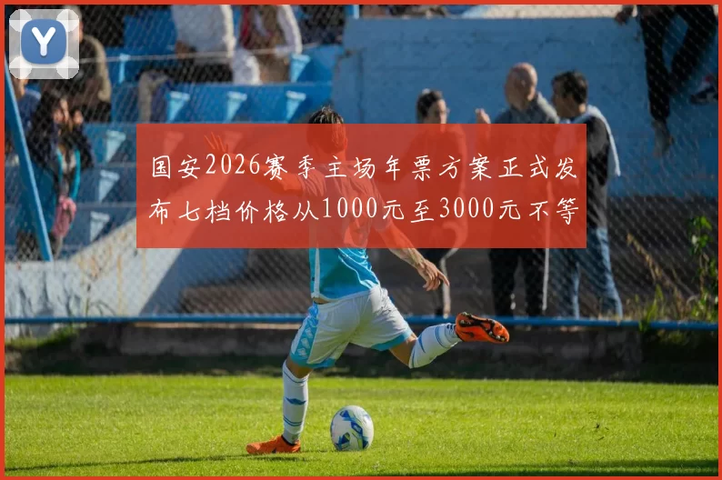 国安2026赛季主场年票方案正式发布七档价格从1000元至3000元不等
