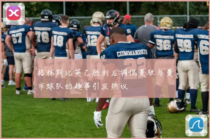 格林斯比英乙胜利后调侃曼联与曼市球队的趣事引发热议