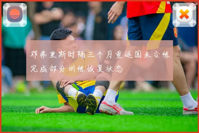 邓弗里斯时隔三个月重返国米合练完成部分训练恢复状态