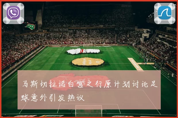 马斯切拉诺白宫之行原计划讨论足球意外引发热议