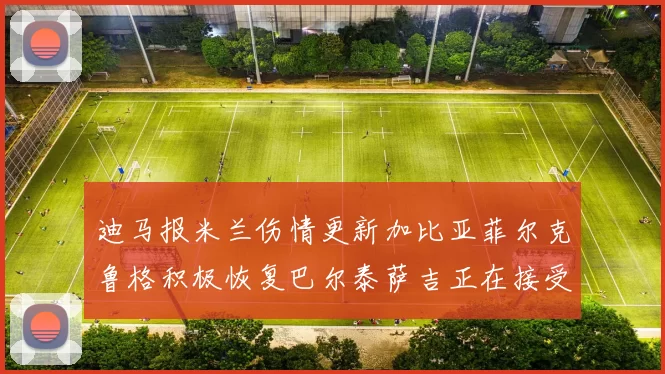 迪马报米兰伤情更新加比亚菲尔克鲁格积极恢复巴尔泰萨吉正在接受评估