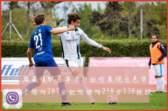 周最佳球员华子与杜伦表现出色华子场均287分杜伦场均258分138板投篮命中率高达639