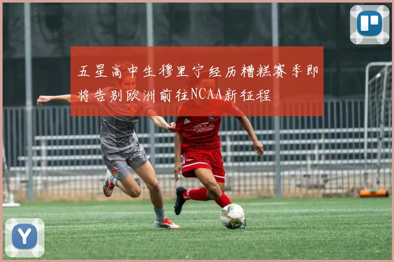 五星高中生穆里宁经历糟糕赛季即将告别欧洲前往NCAA新征程