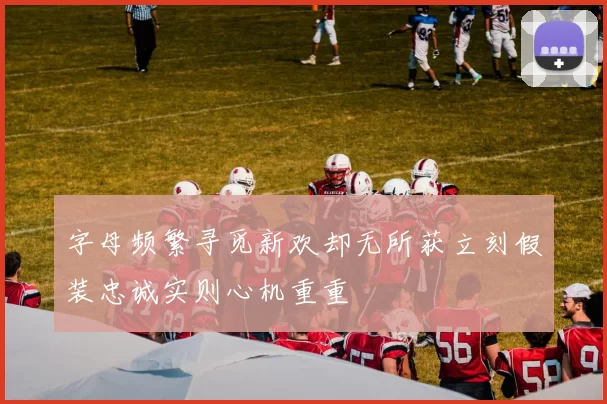 字母频繁寻觅新欢却无所获立刻假装忠诚实则心机重重