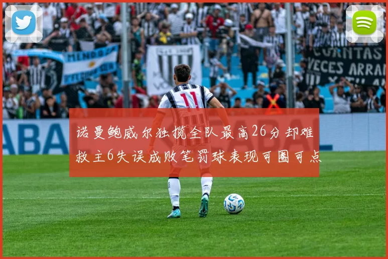 诺曼鲍威尔独揽全队最高26分却难救主6失误成败笔罚球表现可圈可点