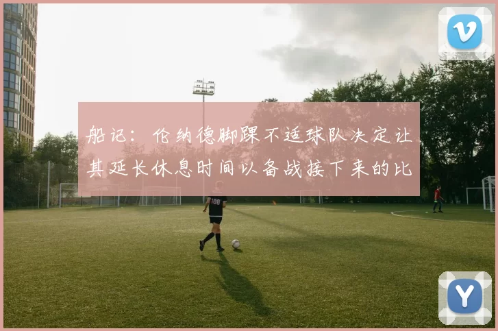 船记：伦纳德脚踝不适球队决定让其延长休息时间以备战接下来的比赛
