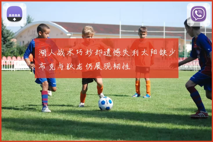 湖人战术巧妙却遗憾失利太阳缺少布克与狄龙仍展现韧性