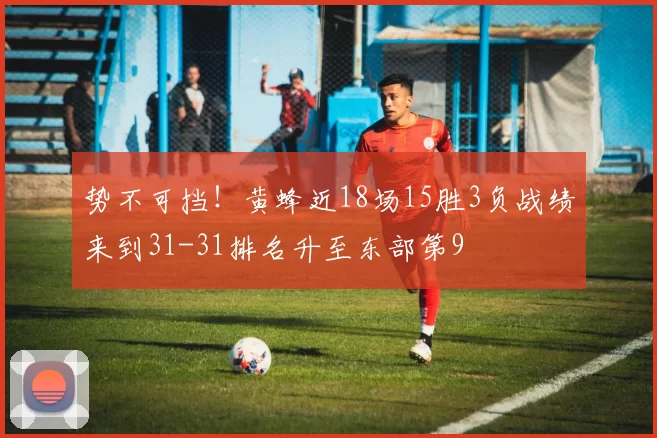 势不可挡！黄蜂近18场15胜3负战绩来到31-31排名升至东部第9