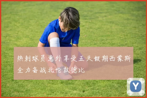 热刺球员意外享受五天假期西蒙斯全力备战北伦敦德比