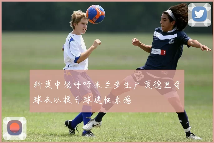 科莫中场呼吁米兰多生产莫德里奇球衣以提升球迷快乐感
