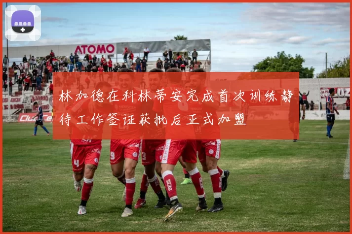林加德在科林蒂安完成首次训练静待工作签证获批后正式加盟
