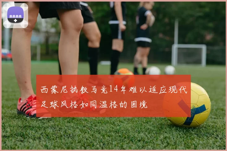 西蒙尼执教马竞14年难以适应现代足球风格如同温格的困境