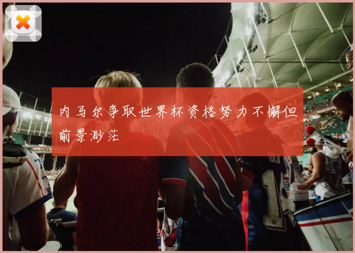 内马尔争取世界杯资格努力不懈但前景渺茫