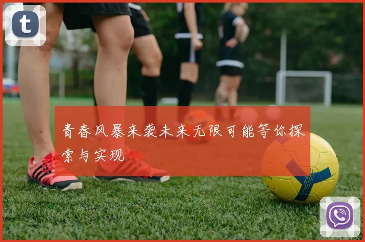 青春风暴来袭未来无限可能等你探索与实现