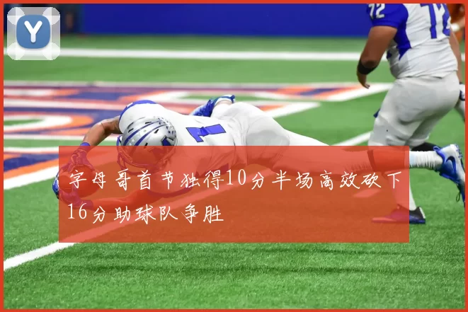 字母哥首节独得10分半场高效砍下16分助球队争胜