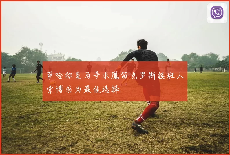 萨哈称皇马寻求魔笛克罗斯接班人索博或为最佳选择