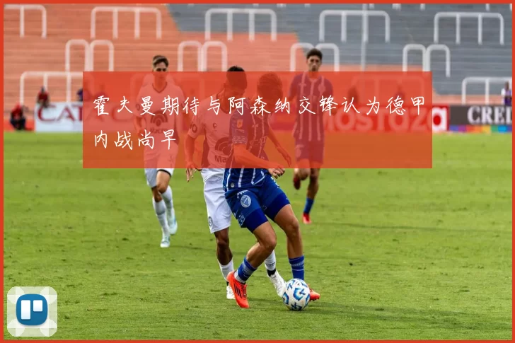 霍夫曼期待与阿森纳交锋认为德甲内战尚早