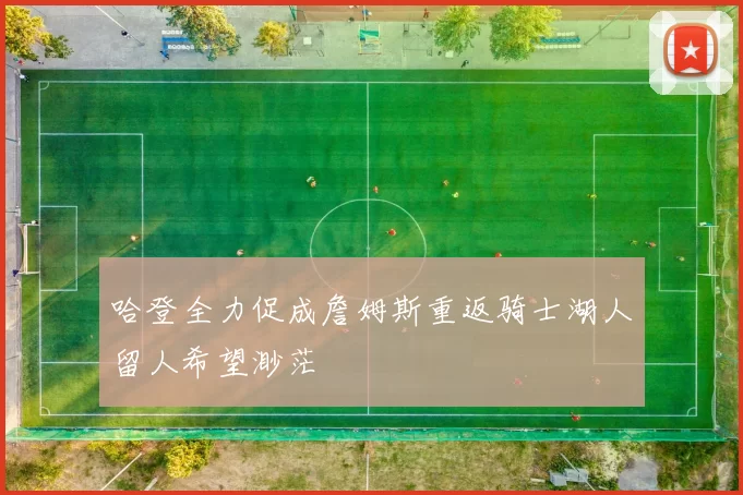 哈登全力促成詹姆斯重返骑士湖人留人希望渺茫