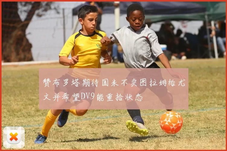 赞布罗塔期待国米不卖图拉姆给尤文并希望DV9能重拾状态
