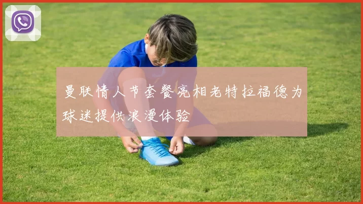 曼联情人节套餐亮相老特拉福德为球迷提供浪漫体验