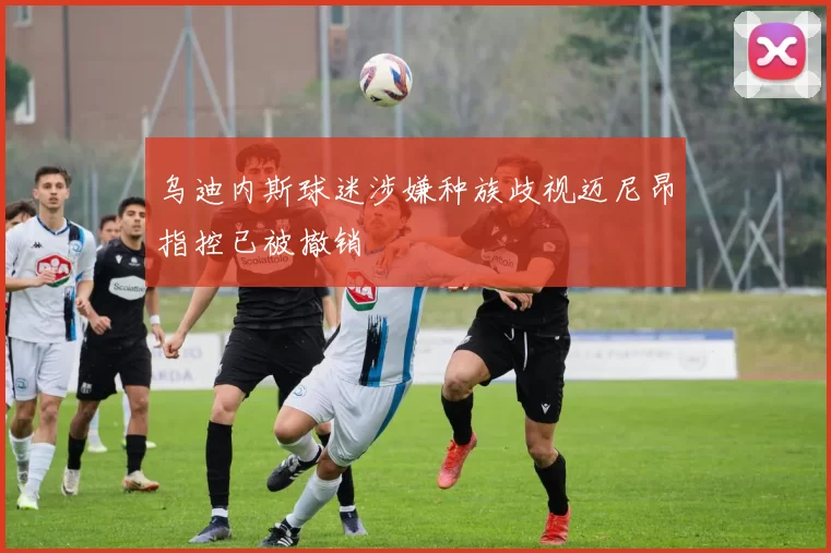 乌迪内斯球迷涉嫌种族歧视迈尼昂指控已被撤销