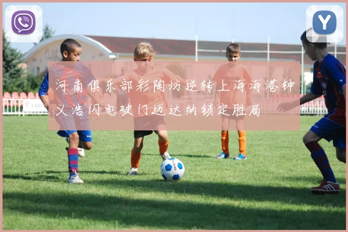 河南俱乐部彩陶坊逆转上海海港钟义浩闪电破门迈达纳锁定胜局