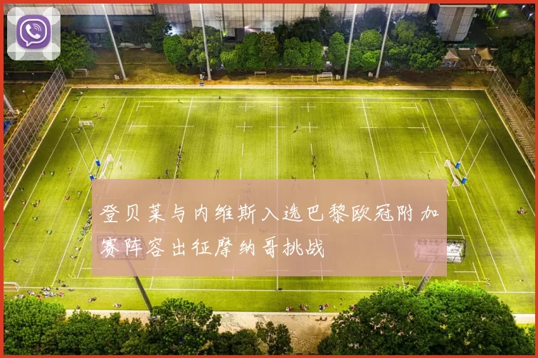 登贝莱与内维斯入选巴黎欧冠附加赛阵容出征摩纳哥挑战
